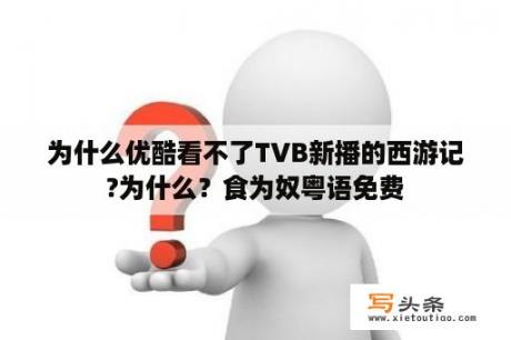 为什么优酷看不了TVB新播的西游记?为什么？食为奴粤语免费