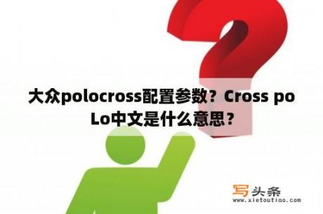 大众polocross配置参数？Cross poLo中文是什么意思？