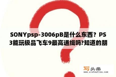 SONYpsp-3006pB是什么东西？PS3能玩极品飞车9最高通缉吗?知道的朋友请告诉我，谢谢？