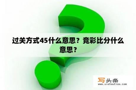 过关方式45什么意思？竞彩比分什么意思？