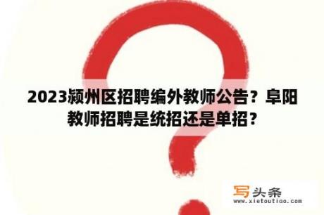 2023颍州区招聘编外教师公告？阜阳教师招聘是统招还是单招？