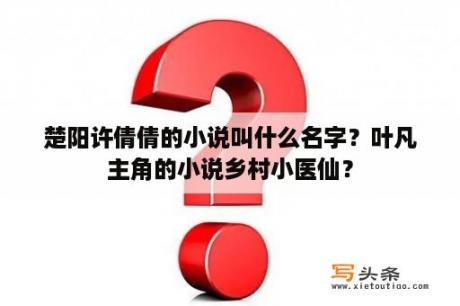 楚阳许倩倩的小说叫什么名字？叶凡主角的小说乡村小医仙？