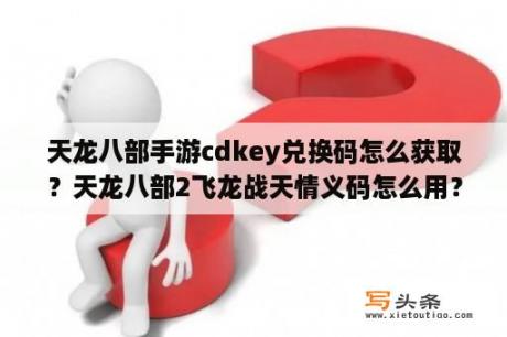 天龙八部手游cdkey兑换码怎么获取？天龙八部2飞龙战天情义码怎么用？