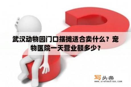 武汉动物园门口摆摊适合卖什么？宠物医院一天营业额多少？