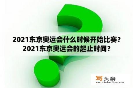 2021东京奥运会什么时候开始比赛？2021东京奥运会的起止时间？