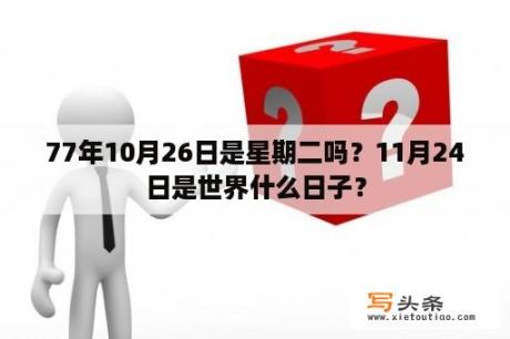 77年10月26日是星期二吗？11月24日是世界什么日子？