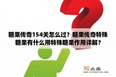 糖果传奇154关怎么过？糖果传奇特殊糖果有什么用特殊糖果作用详解？