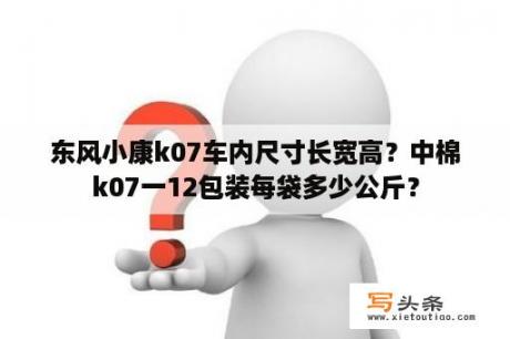 东风小康k07车内尺寸长宽高？中棉k07一12包装每袋多少公斤？