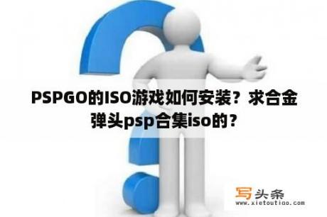 PSPGO的ISO游戏如何安装？求合金弹头psp合集iso的？