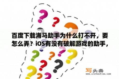 百度下载海马助手为什么打不开，要怎么弄？iOS有没有破解游戏的助手，就是全是破解游戏，无限金币版，无敌版之类的？