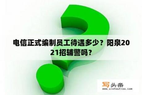 电信正式编制员工待遇多少？阳泉2021招辅警吗？