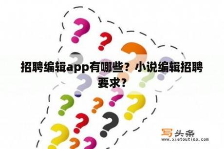 招聘编辑app有哪些？小说编辑招聘要求？