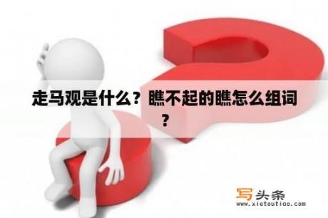 走马观是什么？瞧不起的瞧怎么组词？