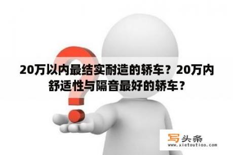 20万以内最结实耐造的轿车？20万内舒适性与隔音最好的轿车？