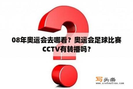 08年奥运会去哪看？奥运会足球比赛CCTV有转播吗？