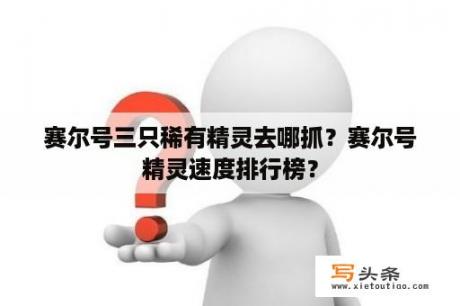 赛尔号三只稀有精灵去哪抓？赛尔号精灵速度排行榜？