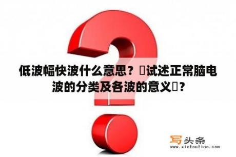 低波幅快波什么意思？‌试述正常脑电波的分类及各波的意义‌？