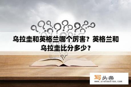 乌拉圭和英格兰哪个厉害？英格兰和乌拉圭比分多少？