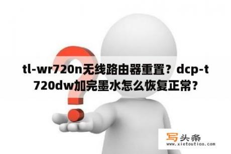 tl-wr720n无线路由器重置？dcp-t720dw加完墨水怎么恢复正常？