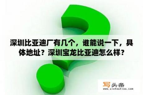 深圳比亚迪厂有几个，谁能说一下，具体地址？深圳宝龙比亚迪怎么样？