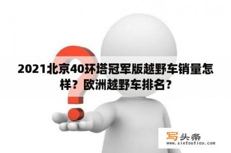 2021北京40环塔冠军版越野车销量怎样？欧洲越野车排名？