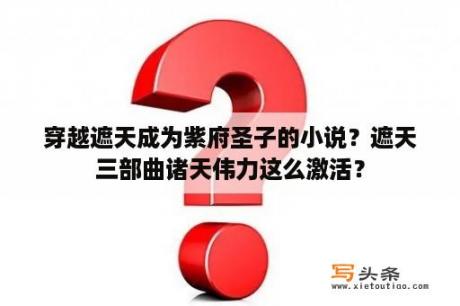 穿越遮天成为紫府圣子的小说？遮天三部曲诸天伟力这么激活？