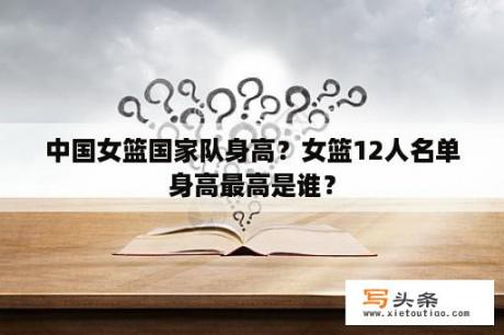 中国女篮国家队身高？女篮12人名单身高最高是谁？