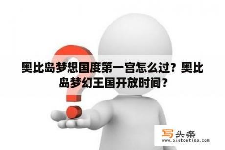 奥比岛梦想国度第一宫怎么过？奥比岛梦幻王国开放时间？