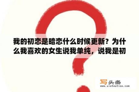 我的初恋是暗恋什么时候更新？为什么我喜欢的女生说我单纯，说我是初恋以为喜欢就可以在一起，我该怎么办？