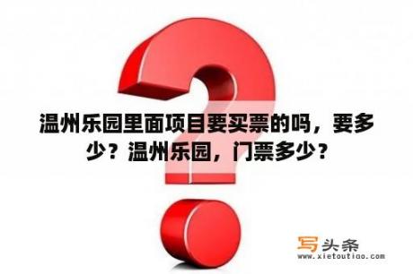 温州乐园里面项目要买票的吗，要多少？温州乐园，门票多少？