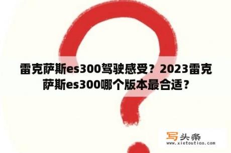 雷克萨斯es300驾驶感受？2023雷克萨斯es300哪个版本最合适？