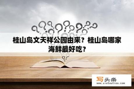 桂山岛文天祥公园由来？桂山岛哪家海鲜最好吃？