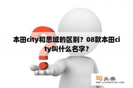 本田city和思域的区别？08款本田city叫什么名字？