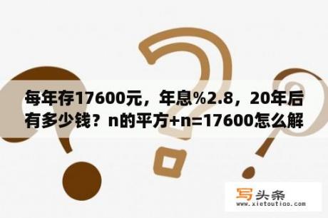 每年存17600元，年息%2.8，20年后有多少钱？n的平方+n=17600怎么解？