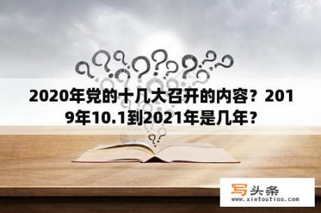 2020年党的十几大召开的内容？2019年10.1到2021年是几年？