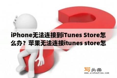 iPhone无法连接到iTunes Store怎么办？苹果无法连接itunes store怎么办？