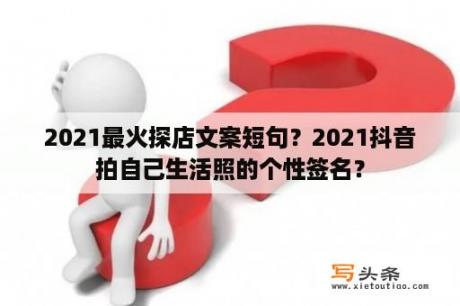 2021最火探店文案短句？2021抖音拍自己生活照的个性签名？