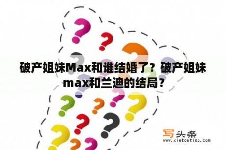 破产姐妹Max和谁结婚了？破产姐妹max和兰迪的结局？