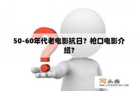 50-60年代老电影抗日？枪口电影介绍？