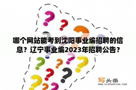 哪个网站能考到沈阳事业编招聘的信息？辽宁事业编2023年招聘公告？