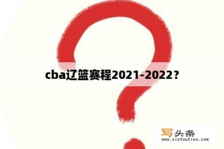 cba辽篮赛程2021-2022？