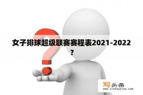 女子排球超级联赛赛程表2021-2022？