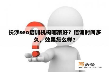 长沙seo培训机构哪家好？培训时间多久，效果怎么样？