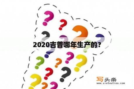 2020吉普哪年生产的？