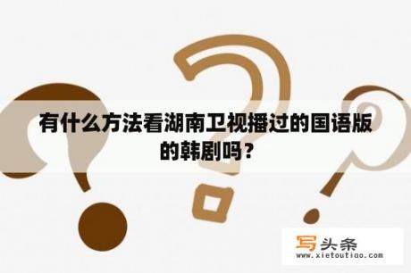 有什么方法看湖南卫视播过的国语版的韩剧吗？