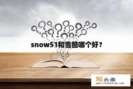 snow51和雪酷哪个好？