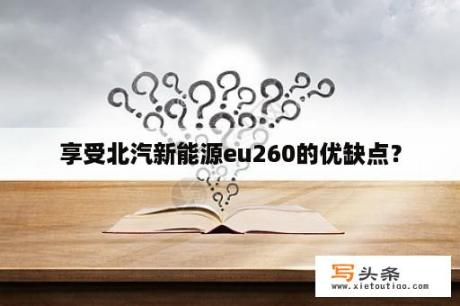 享受北汽新能源eu260的优缺点？