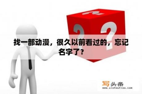 找一部动漫，很久以前看过的，忘记名字了？