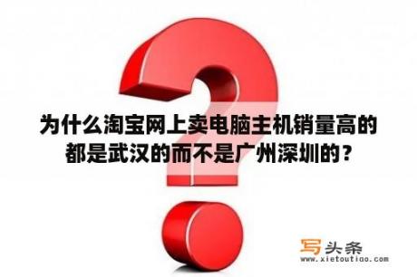 为什么淘宝网上卖电脑主机销量高的都是武汉的而不是广州深圳的？