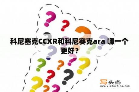 科尼塞克CCXR和科尼赛克ara 哪一个更好？